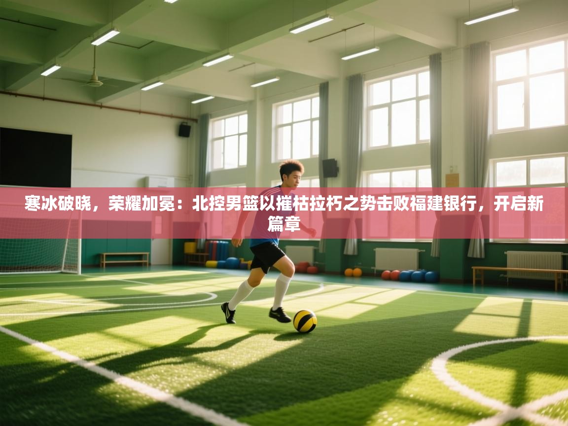 寒冰破晓，荣耀加冕：北控男篮以摧枯拉朽之势击败福建银行，开启新篇章  第2张