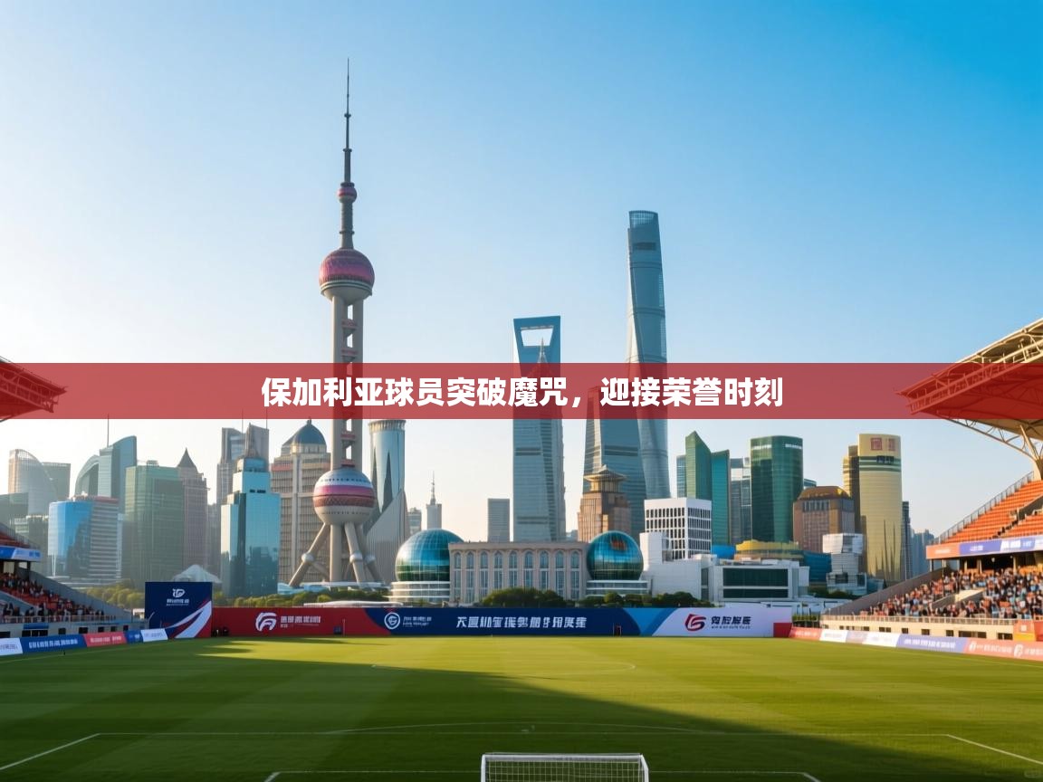 保加利亚球员突破魔咒，迎接荣誉时刻